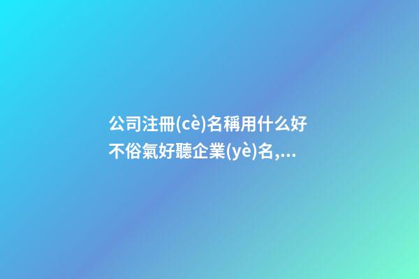 公司注冊(cè)名稱用什么好 不俗氣好聽企業(yè)名,起名之家